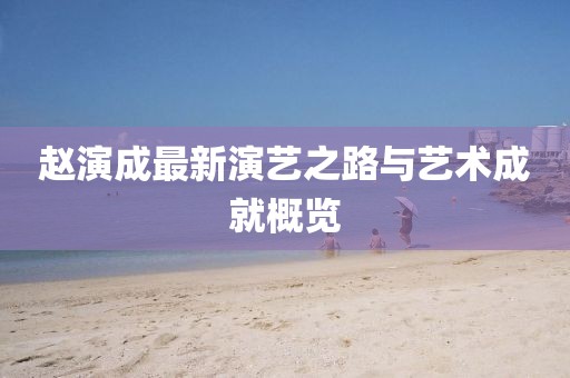 赵演成最新演艺之路与艺术成就概览
