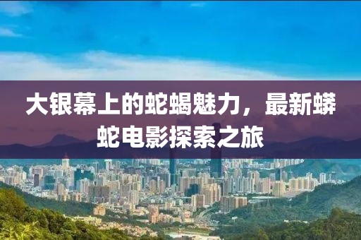 大银幕上的蛇蝎魅力，最新蟒蛇电影探索之旅