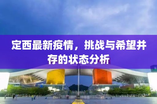 定西最新疫情，挑战与希望并存的状态分析
