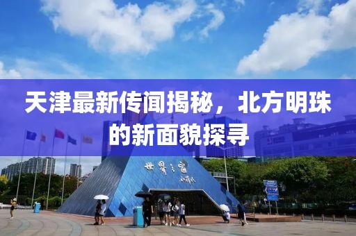 天津最新传闻揭秘，北方明珠的新面貌探寻