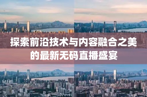 探索前沿技术与内容融合之美的最新无码直播盛宴