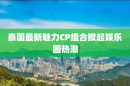 泰国最新魅力CP组合掀起娱乐圈热潮