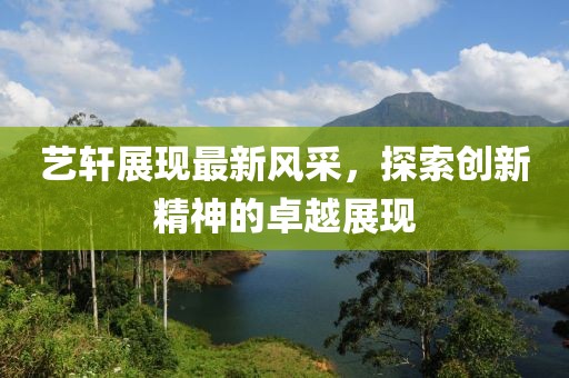 艺轩展现最新风采，探索创新精神的卓越展现