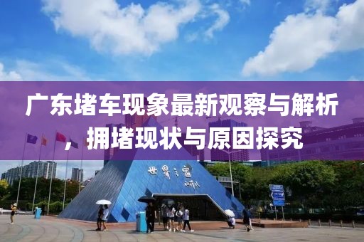 广东堵车现象最新观察与解析，拥堵现状与原因探究