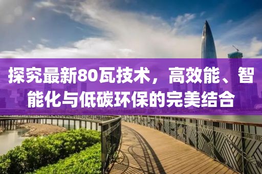 探究最新80瓦技术，高效能、智能化与低碳环保的完美结合