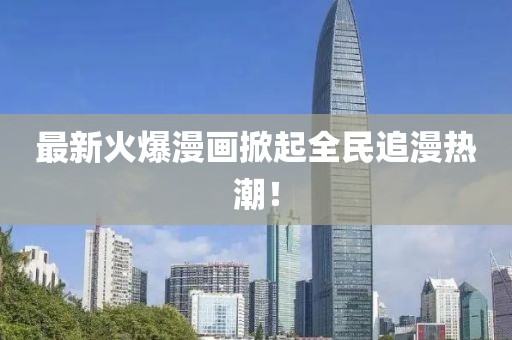 最新火爆漫画掀起全民追漫热潮！