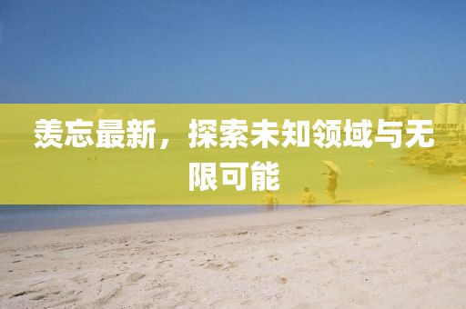 羡忘最新，探索未知领域与无限可能