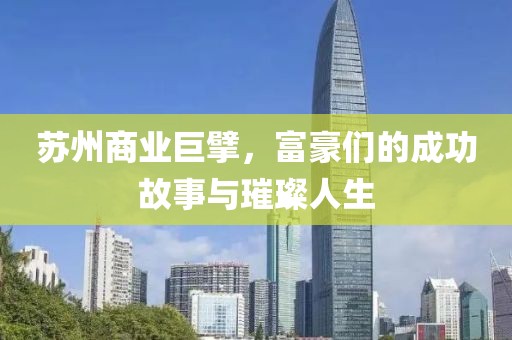 苏州商业巨擘，富豪们的成功故事与璀璨人生