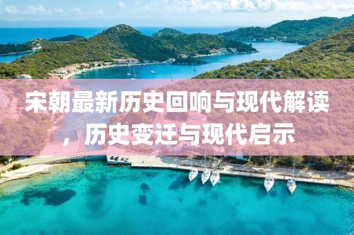 宋朝最新历史回响与现代解读，历史变迁与现代启示