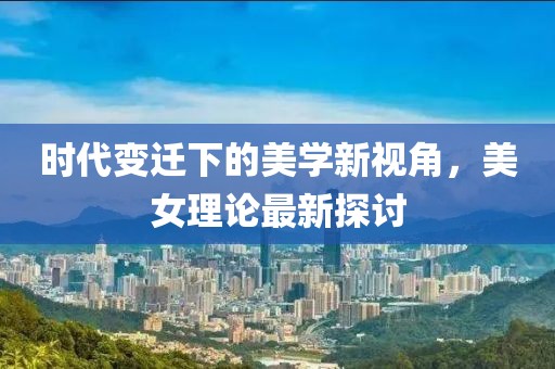 时代变迁下的美学新视角，美女理论最新探讨