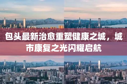包头最新治愈重塑健康之城，城市康复之光闪耀启航