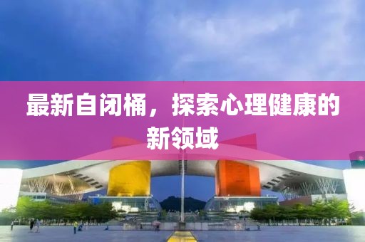 最新自闭桶，探索心理健康的新领域