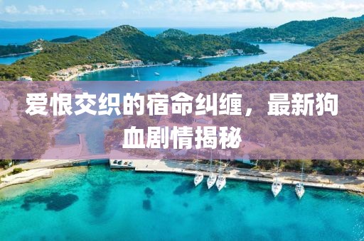 爱恨交织的宿命纠缠，最新狗血剧情揭秘