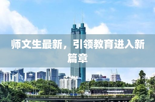 师文生最新，引领教育进入新篇章