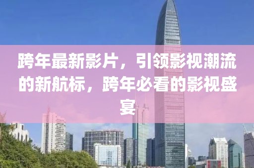 跨年最新影片，引领影视潮流的新航标，跨年必看的影视盛宴