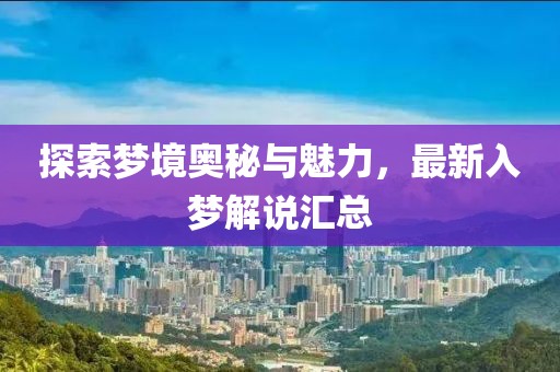 探索梦境奥秘与魅力，最新入梦解说汇总
