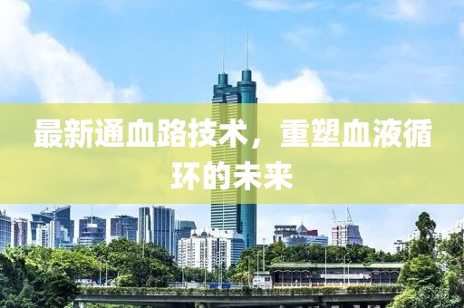 最新通血路技术，重塑血液循环的未来