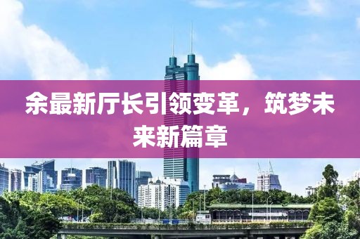余最新厅长引领变革，筑梦未来新篇章