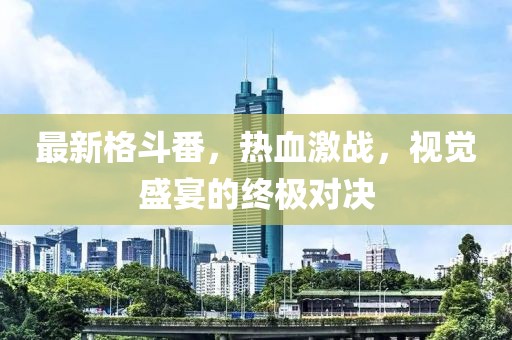 最新格斗番，热血激战，视觉盛宴的终极对决