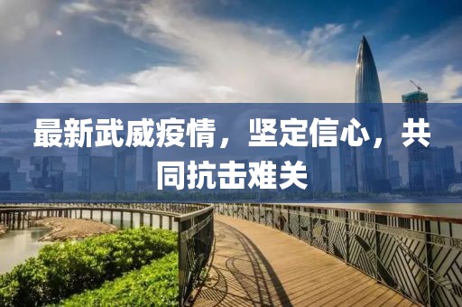 最新武威疫情，坚定信心，共同抗击难关