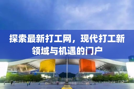 探索最新打工网，现代打工新领域与机遇的门户