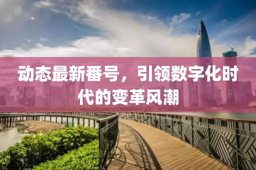 动态最新番号，引领数字化时代的变革风潮