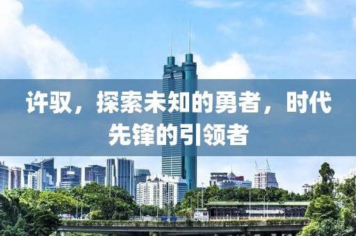 许驭，探索未知的勇者，时代先锋的引领者