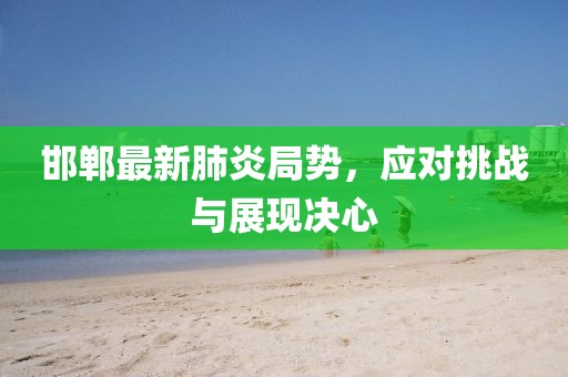 邯郸最新肺炎局势，应对挑战与展现决心