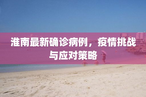 淮南最新确诊病例，疫情挑战与应对策略
