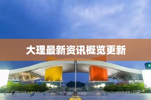 大理最新资讯概览更新