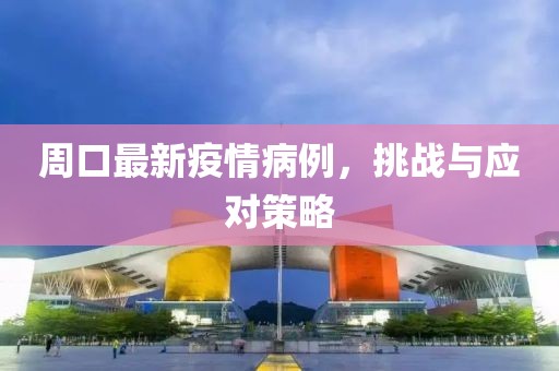 周口最新疫情病例，挑战与应对策略