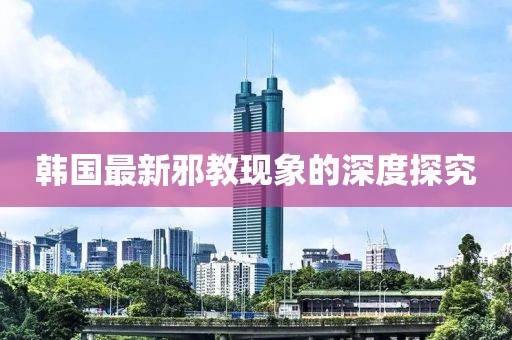 韩国最新邪教现象的深度探究