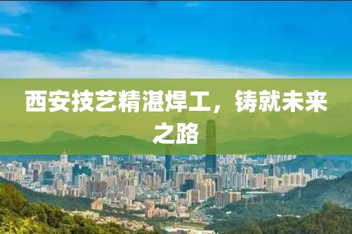 西安技艺精湛焊工，铸就未来之路