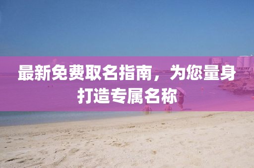 最新免费取名指南，为您量身打造专属名称