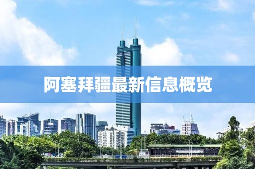 阿塞拜疆最新信息概览