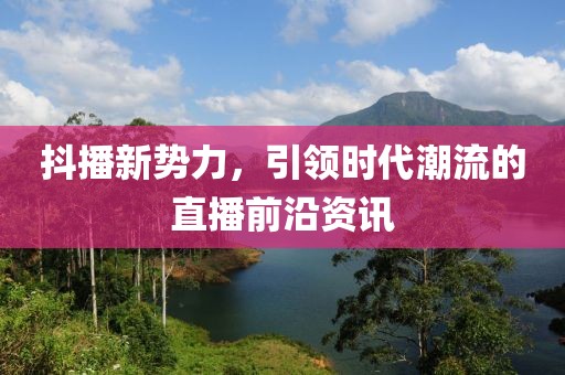 抖播新势力，引领时代潮流的直播前沿资讯