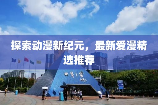探索动漫新纪元，最新爱漫精选推荐