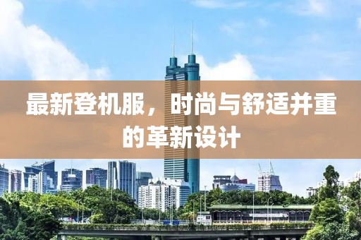 最新登机服，时尚与舒适并重的革新设计