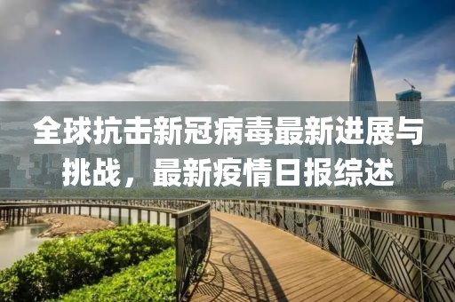 全球抗击新冠病毒最新进展与挑战，最新疫情日报综述