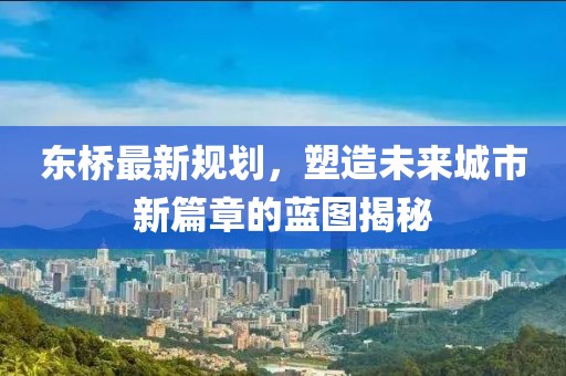东桥最新规划，塑造未来城市新篇章的蓝图揭秘