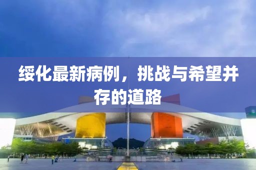 绥化最新病例，挑战与希望并存的道路