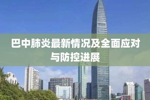 巴中肺炎最新情况及全面应对与防控进展
