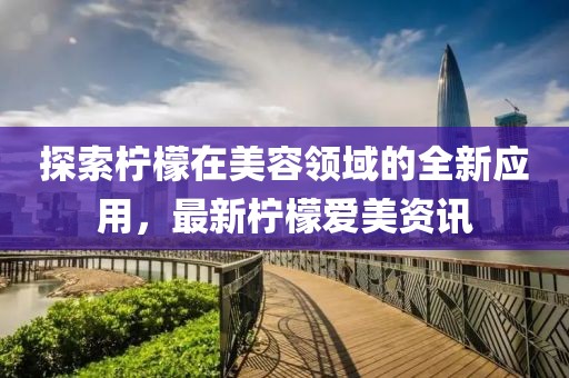 探索柠檬在美容领域的全新应用，最新柠檬爱美资讯