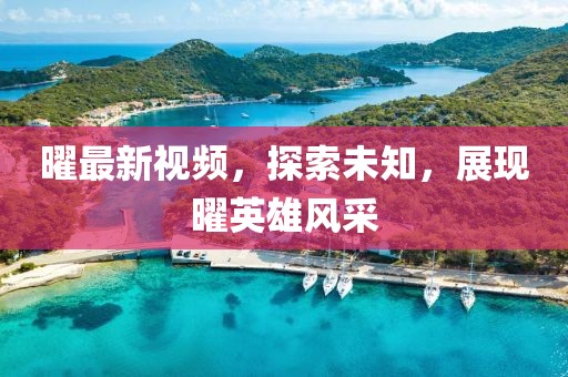 曜最新视频，探索未知，展现曜英雄风采