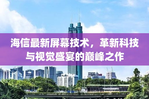 海信最新屏幕技术，革新科技与视觉盛宴的巅峰之作