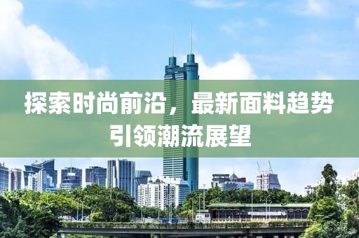 探索时尚前沿，最新面料趋势引领潮流展望