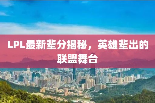 LPL最新辈分揭秘，英雄辈出的联盟舞台