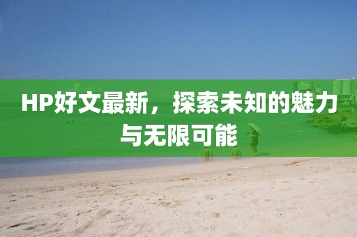 HP好文最新，探索未知的魅力与无限可能