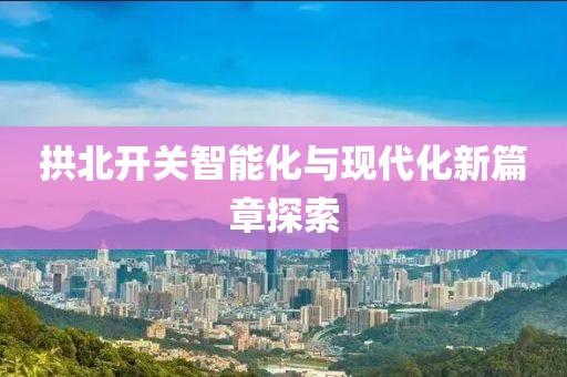 拱北开关智能化与现代化新篇章探索