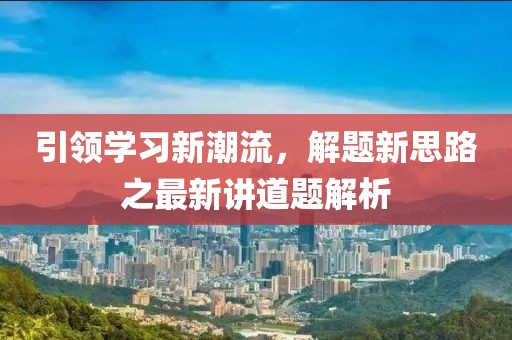 引领学习新潮流，解题新思路之最新讲道题解析